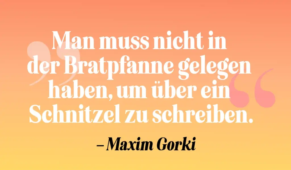 Zitate Schreiben: „Man muss nicht in der Bratpfanne gelegen haben, um über ein Schnitzel zu schreiben.“ – Maxim Gorki